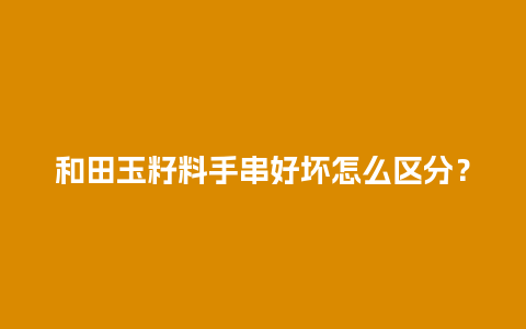 和田玉籽料手串好坏怎么区分？