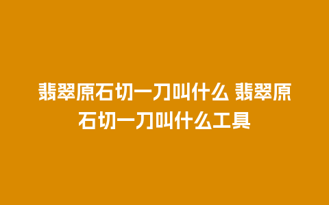翡翠原石切一刀叫什么 翡翠原石切一刀叫什么工具