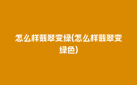 怎么样翡翠变绿(怎么样翡翠变绿色)