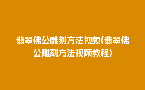 翡翠佛公雕刻方法视频(翡翠佛公雕刻方法视频教程)