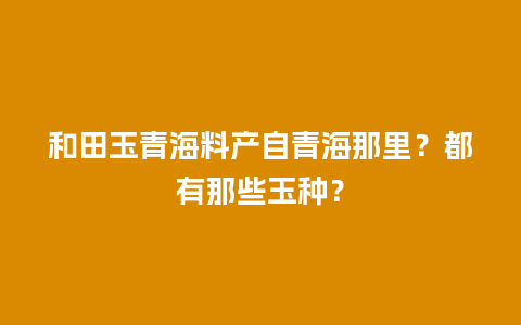 和田玉青海料产自青海那里？都有那些玉种？