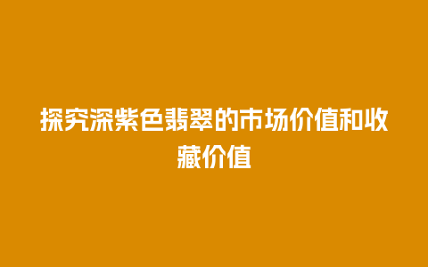 探究深紫色翡翠的市场价值和收藏价值