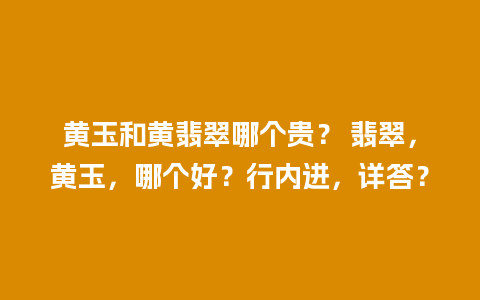 黄玉和黄翡翠哪个贵？ 翡翠，黄玉，哪个好？行内进，详答？