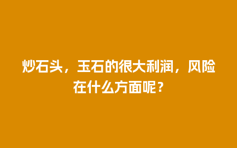 炒石头，玉石的很大利润，风险在什么方面呢？