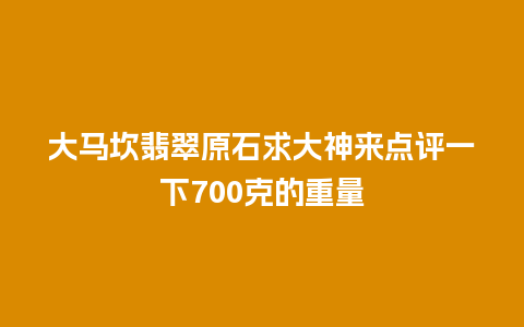 大马坎翡翠原石求大神来点评一下700克的重量