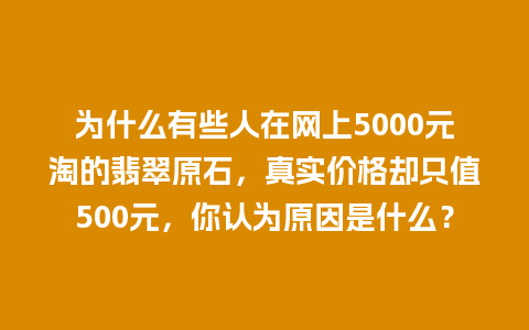 为什么有些人在网上5000元淘的翡翠原石，真实价格却只值500元，你认为原因是什么？