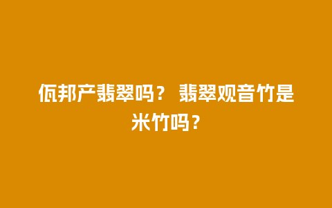 佤邦产翡翠吗？ 翡翠观音竹是米竹吗？
