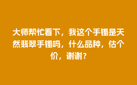 大师帮忙看下，我这个手镯是天然翡翠手镯吗，什么品种，估个价，谢谢？