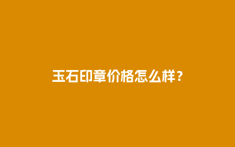 玉石印章价格怎么样？