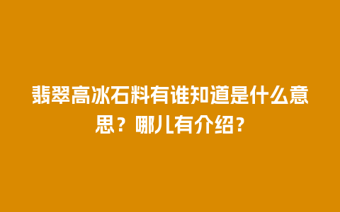 翡翠高冰石料有谁知道是什么意思？哪儿有介绍？