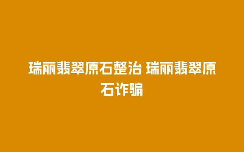 瑞丽翡翠原石整治 瑞丽翡翠原石诈骗