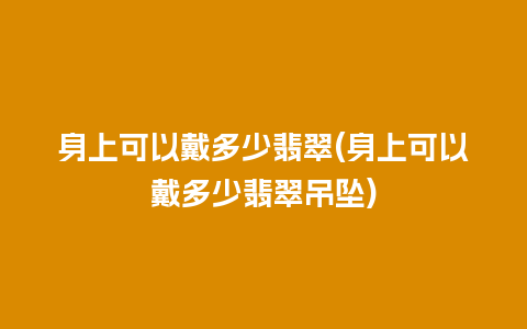 身上可以戴多少翡翠(身上可以戴多少翡翠吊坠)