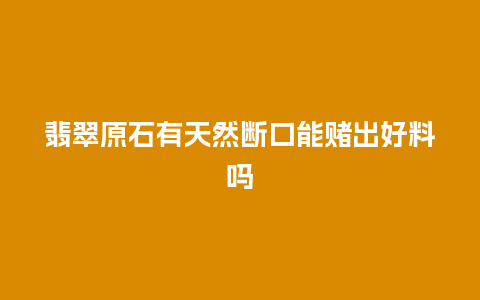 翡翠原石有天然断口能赌出好料吗