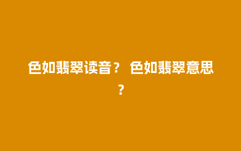 色如翡翠读音？ 色如翡翠意思？