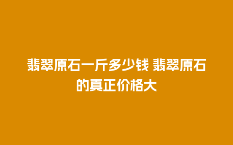 翡翠原石一斤多少钱 翡翠原石的真正价格大