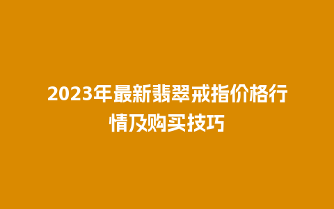 2023年最新翡翠戒指价格行情及购买技巧