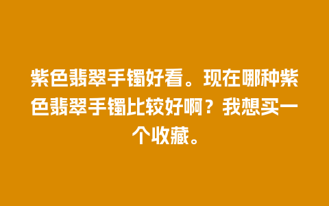 紫色翡翠手镯好看。现在哪种紫色翡翠手镯比较好啊？我想买一个收藏。