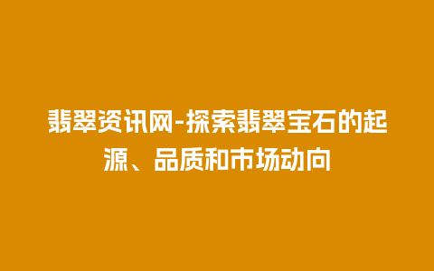 翡翠资讯网-探索翡翠宝石的起源、品质和市场动向