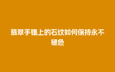 翡翠手镯上的石纹如何保持永不褪色