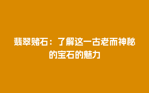 翡翠赌石：了解这一古老而神秘的宝石的魅力