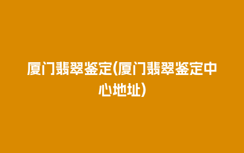 厦门翡翠鉴定(厦门翡翠鉴定中心地址)
