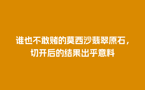 谁也不敢赌的莫西沙翡翠原石，切开后的结果出乎意料