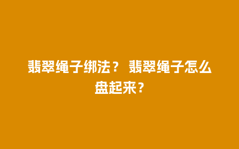 翡翠绳子绑法？ 翡翠绳子怎么盘起来？