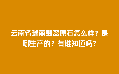 云南省瑞丽翡翠原石怎么样？是哪生产的？有谁知道吗？