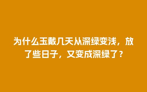 为什么玉戴几天从深绿变浅，放了些日子，又变成深绿了？