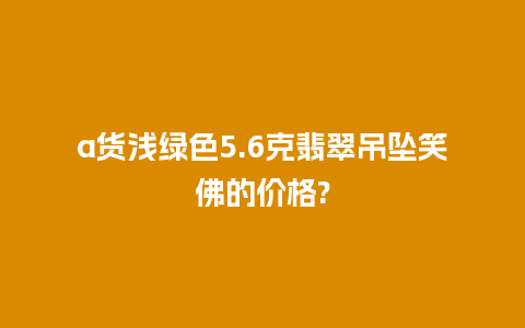 a货浅绿色5.6克翡翠吊坠笑佛的价格?