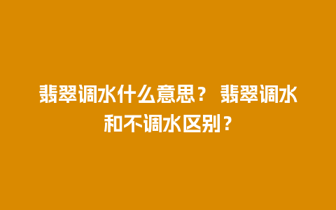 翡翠调水什么意思？ 翡翠调水和不调水区别？