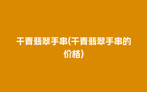 干青翡翠手串(干青翡翠手串的价格)