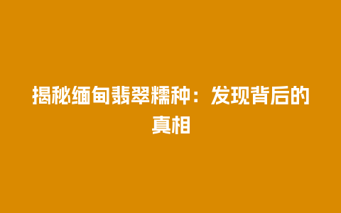 揭秘缅甸翡翠糯种：发现背后的真相