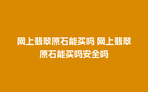 网上翡翠原石能买吗 网上翡翠原石能买吗安全吗