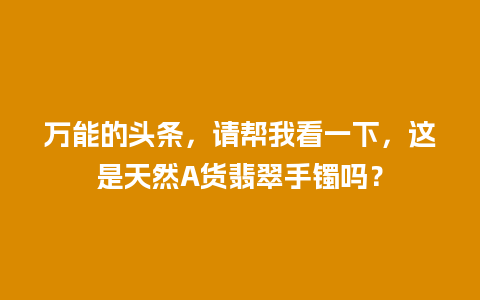 万能的头条，请帮我看一下，这是天然A货翡翠手镯吗？