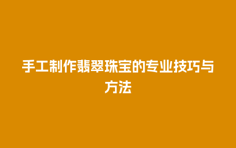 手工制作翡翠珠宝的专业技巧与方法