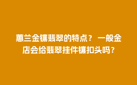 蕙兰金镶翡翠的特点？ 一般金店会给翡翠挂件镶扣头吗？