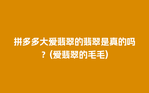 拼多多大爱翡翠的翡翠是真的吗？(爱翡翠的毛毛)