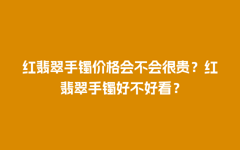 红翡翠手镯价格会不会很贵？红翡翠手镯好不好看？
