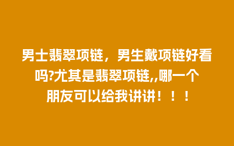 男士翡翠项链，男生戴项链好看吗?尤其是翡翠项链,,哪一个朋友可以给我讲讲！！！