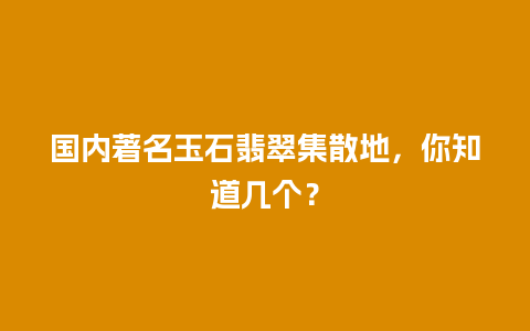 国内著名玉石翡翠集散地，你知道几个？