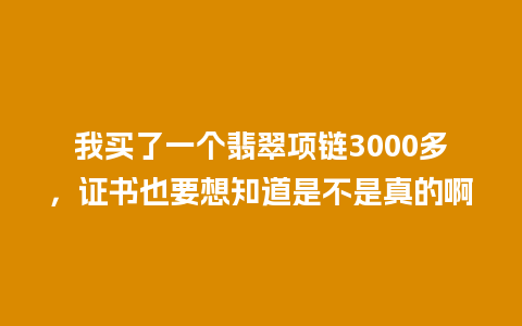 我买了一个翡翠项链3000多，证书也要想知道是不是真的啊