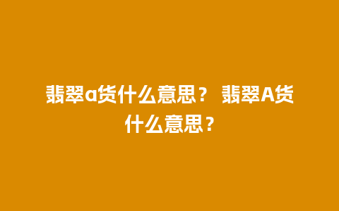 翡翠a货什么意思？ 翡翠A货什么意思？