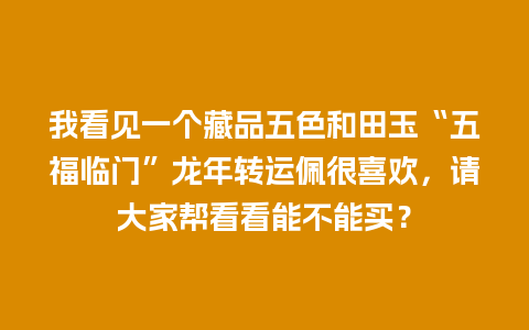 我看见一个藏品五色和田玉“五福临门”龙年转运佩很喜欢，请大家帮看看能不能买？