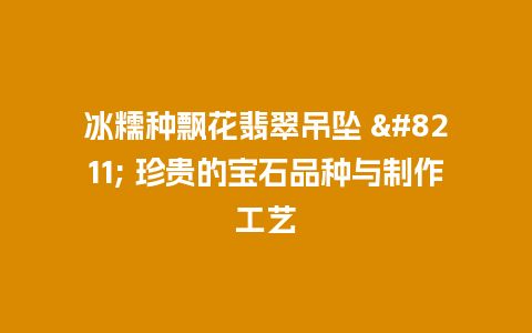 冰糯种飘花翡翠吊坠 – 珍贵的宝石品种与制作工艺插图 冰糯种飘花翡翠吊坠 – 珍贵的宝石品种与制作工艺