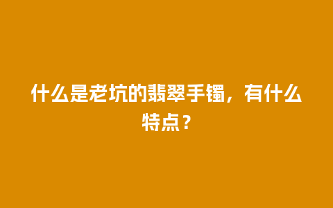 什么是老坑的翡翠手镯，有什么特点？