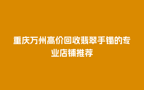 重庆万州高价回收翡翠手镯的专业店铺推荐