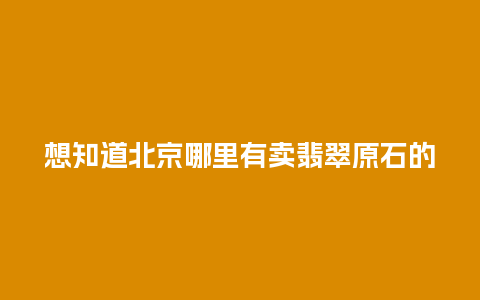 想知道北京哪里有卖翡翠原石的