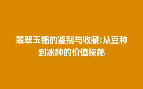 翡翠玉镯的鉴别与收藏:从豆种到冰种的价值探秘