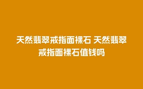 天然翡翠戒指面裸石 天然翡翠戒指面裸石值钱吗